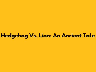 Hedgehog Vs. Lion: An Ancient Tale