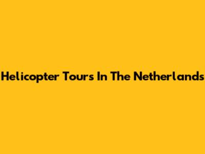 Helicopter Tours In The Netherlands