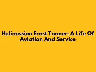 Helimission Ernst Tanner: A Life Of Aviation And Service