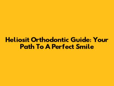 Heliosit Orthodontic Guide: Your Path To A Perfect Smile