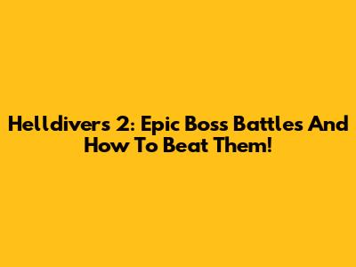 Helldivers 2: Epic Boss Battles And How To Beat Them!