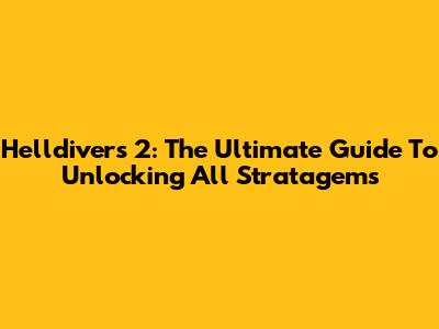 Helldivers 2: The Ultimate Guide To Unlocking All Stratagems