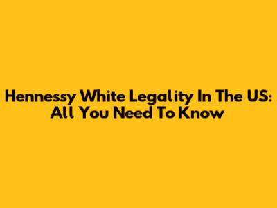 Hennessy White Legality In The US: All You Need To Know