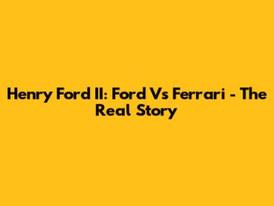 Henry Ford II: Ford Vs Ferrari - The Real Story