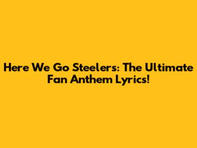 Here We Go Steelers: The Ultimate Fan Anthem Lyrics!