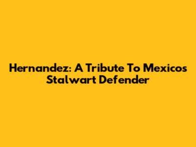 Hernandez: A Tribute To Mexico's Stalwart Defender