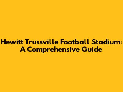 Hewitt Trussville Football Stadium: A Comprehensive Guide