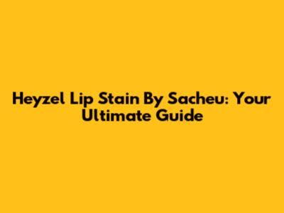 Heyzel Lip Stain By Sacheu: Your Ultimate Guide