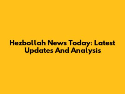Hezbollah News Today: Latest Updates And Analysis