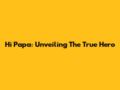 Hi Papa: Unveiling The True Hero