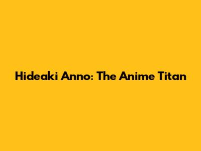 Hideaki Anno: The Anime Titan