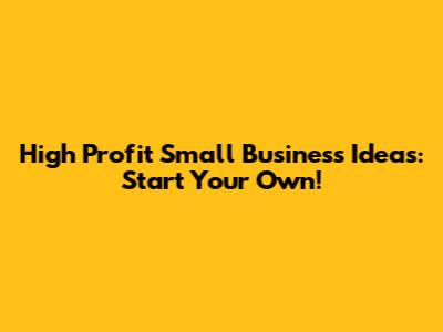 High Profit Small Business Ideas: Start Your Own!