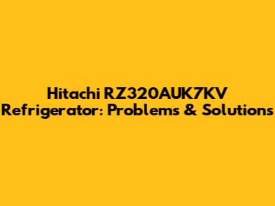 Hitachi RZ320AUK7KV Refrigerator: Problems & Solutions