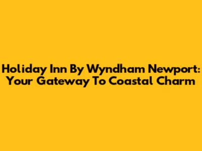 Holiday Inn By Wyndham Newport: Your Gateway To Coastal Charm