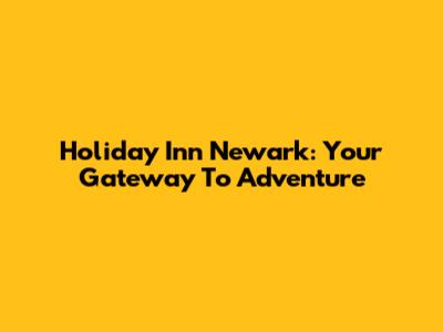 Holiday Inn Newark: Your Gateway To Adventure