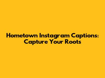 Hometown Instagram Captions: Capture Your Roots