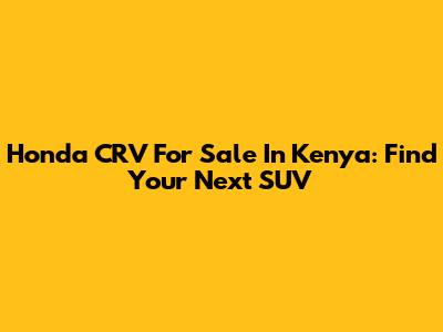 Honda CRV For Sale In Kenya: Find Your Next SUV