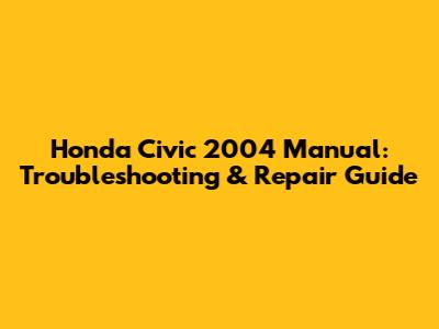 Honda Civic 2004 Manual: Troubleshooting & Repair Guide
