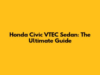 Honda Civic VTEC Sedan: The Ultimate Guide