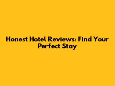Honest Hotel Reviews: Find Your Perfect Stay