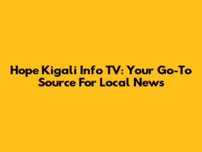 Hope Kigali Info TV: Your Go-To Source For Local News