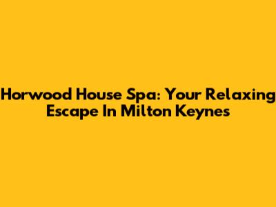 Horwood House Spa: Your Relaxing Escape In Milton Keynes