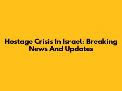 Hostage Crisis In Israel: Breaking News And Updates
