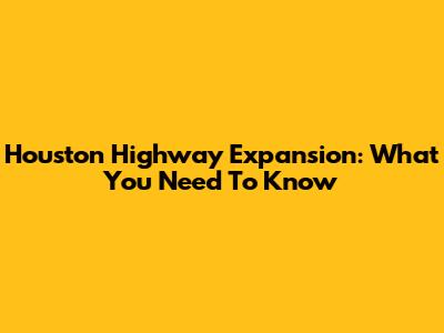 Houston Highway Expansion: What You Need To Know