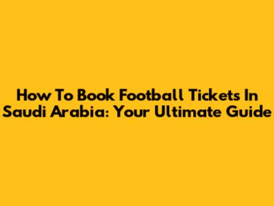 How To Book Football Tickets In Saudi Arabia: Your Ultimate Guide