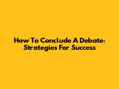 How To Conclude A Debate: Strategies For Success