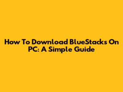 How To Download BlueStacks On PC: A Simple Guide