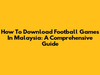 How To Download Football Games In Malaysia: A Comprehensive Guide