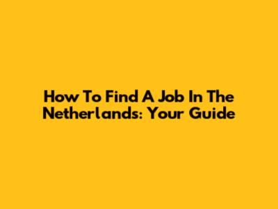 How To Find A Job In The Netherlands: Your Guide