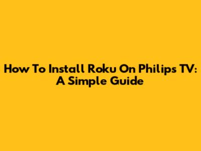 How To Install Roku On Philips TV: A Simple Guide