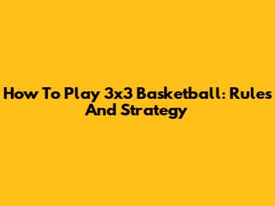 How To Play 3x3 Basketball: Rules And Strategy