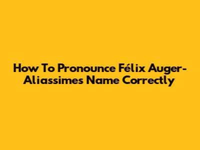 How To Pronounce Félix Auger-Aliassime's Name Correctly