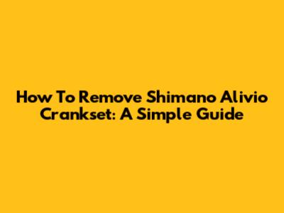 How To Remove Shimano Alivio Crankset: A Simple Guide