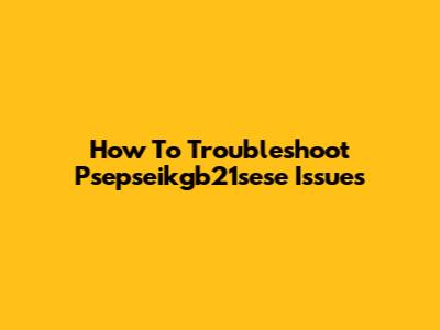 How To Troubleshoot Psepseikgb21sese Issues