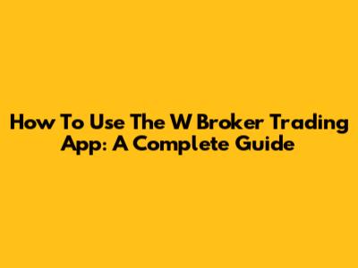 How To Use The W Broker Trading App: A Complete Guide