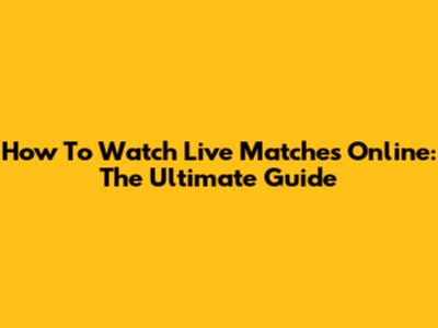 How To Watch Live Matches Online: The Ultimate Guide