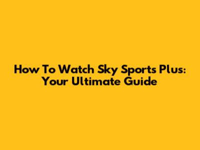 How To Watch Sky Sports Plus: Your Ultimate Guide