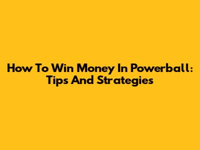 How To Win Money In Powerball: Tips And Strategies