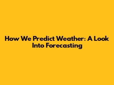 How We Predict Weather: A Look Into Forecasting
