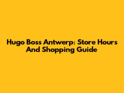 Hugo Boss Antwerp: Store Hours And Shopping Guide