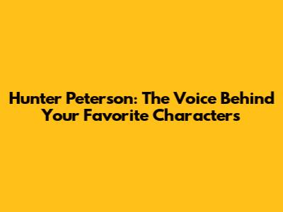 Hunter Peterson: The Voice Behind Your Favorite Characters