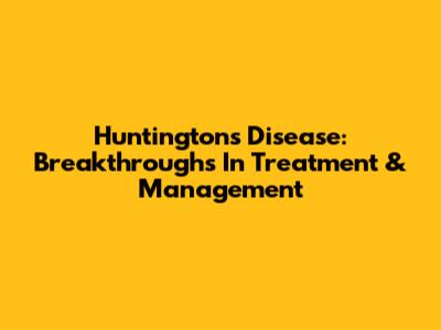 Huntington's Disease: Breakthroughs In Treatment & Management