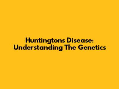 Huntington's Disease: Understanding The Genetics