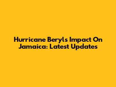 Hurricane Beryl's Impact On Jamaica: Latest Updates