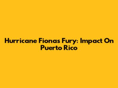 Hurricane Fiona's Fury: Impact On Puerto Rico
