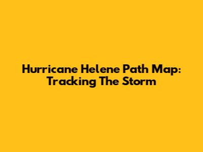 Hurricane Helene Path Map: Tracking The Storm
